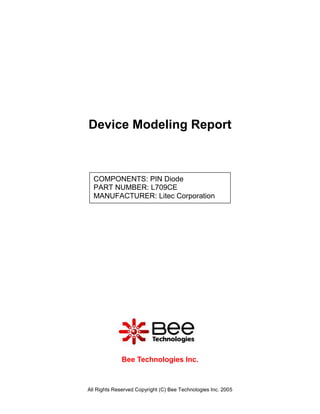 Device Modeling Report



  COMPONENTS: PIN Diode
  PART NUMBER: L709CE
  MANUFACTURER: Litec Corporation




              Bee Technologies Inc.



All Rights Reserved Copyright (C) Bee Technologies Inc. 2005
 