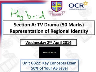 Section A: TV Drama (50 Marks)
Representation of Regional Identity
Wednesday 2nd April 2014
Unit G322: Key Concepts Exam
50% of Your AS Level
 