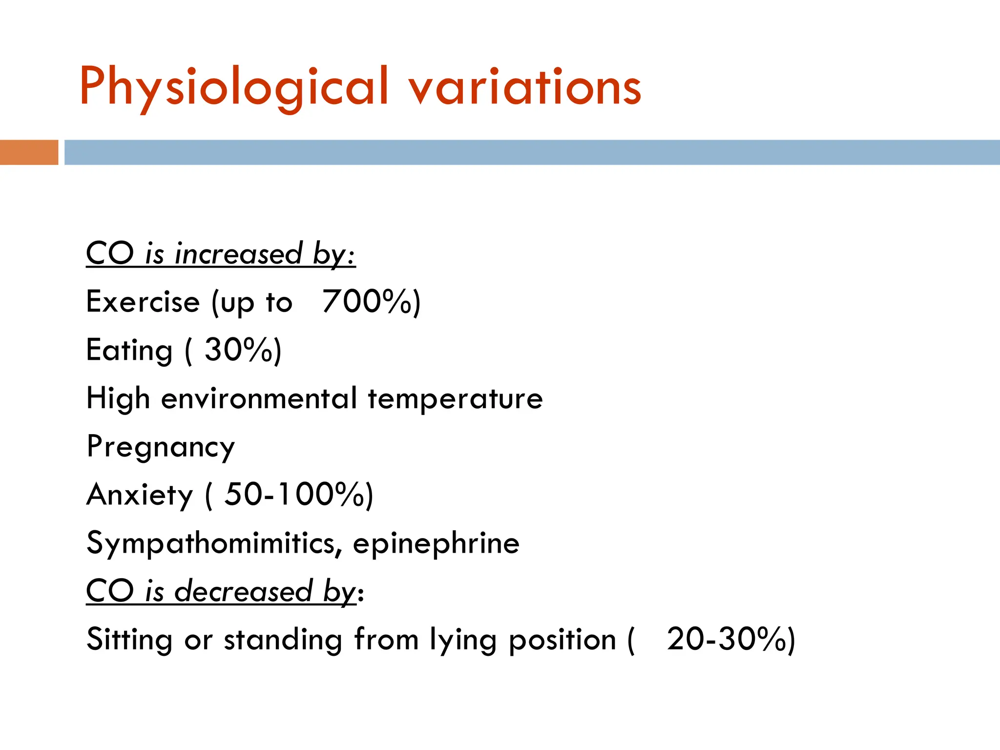 Physiological variations
CO is increased by:
Exercise (up to 700%)
Eating ( 30%)
High environmental temperature
Pregnancy
Anxiety ( 50-100%)
Sympathomimitics, epinephrine
CO is decreased by:
Sitting or standing from lying position ( 20-30%)
 
