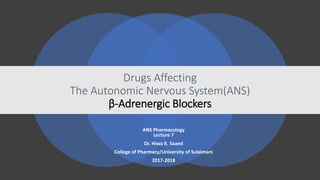 Drugs Affecting
The Autonomic Nervous System(ANS)
β-Adrenergic Blockers
ANS Pharmacology
Lecture 7
Dr. Hiwa K. Saaed
College of Pharmacy/University of Sulaimani
2017-2018
 