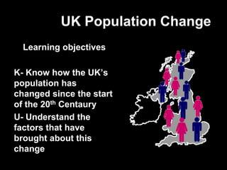 UK Population Change
Learning objectives
K- Know how the UK’s
population has
changed since the start
of the 20th Centaury
U- Understand the
factors that have
brought about this
change
 