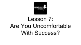 Lesson 7:
Are You Uncomfortable
With Success?
 