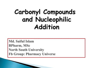 Carbonyl Compounds
and Nucleophilic
Addition
Md. Saiful Islam
BPharm, MSc
North South University
Fb Group: Pharmacy Universe
 