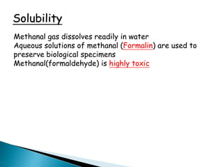 Solubility
Methanal gas dissolves readily in water
Aqueous solutions of methanal (Formalin) are used to
preserve biological specimens
Methanal(formaldehyde) is highly toxic
 