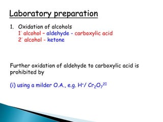 Laboratory preparation
1. Oxidation of alcohols
1° alcohol – aldehyde - carboxylic acid
2° alcohol - ketone
Further oxidation of aldehyde to carboxylic acid is
prohibited by
(i) using a milder O.A., e.g. H+/ Cr2O7
2
 