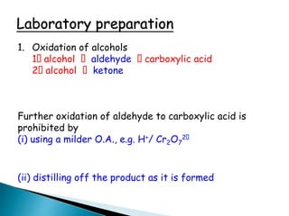 Laboratory preparation
1. Oxidation of alcohols
1 alcohol aldehyde carboxylic acid
2 alcohol ketone
Further oxidation of aldehyde to carboxylic acid is
prohibited by
(i) using a milder O.A., e.g. H+/ Cr2O7
2
(ii) distilling off the product as it is formed
 