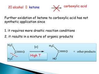 2 alcohol ketone
Further oxidation of ketone to carboxylic acid has not
synthetic application since
carboxylic acid
C O
H3C
H3C
[o] H3C
C O
HO
+ other products
High T
1. it requires more drastic reaction conditions
2. it results in a mixture of organic products
 