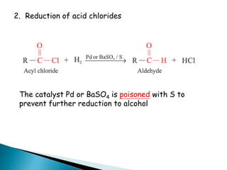 The catalyst Pd or BaSO4 is poisoned with S to
prevent further reduction to alcohol
2. Reduction of acid chlorides
 