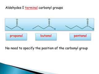Aldehydes terminal carbonyl groups
C
H
O
C
H
O
C
H
O
propanal butanal pentanal
No need to specify the position of the carbonyl group
 