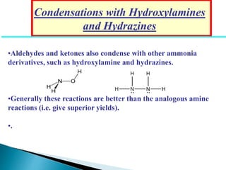 Condensations with Hydroxylamines
and Hydrazines
•Aldehydes and ketones also condense with other ammonia
derivatives, such as hydroxylamine and hydrazines.
•Generally these reactions are better than the analogous amine
reactions (i.e. give superior yields).
•.
 