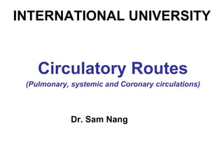 INTERNATIONAL UNIVERSITY
Circulatory Routes
(Pulmonary, systemic and Coronary circulations)
Dr. Sam Nang
 