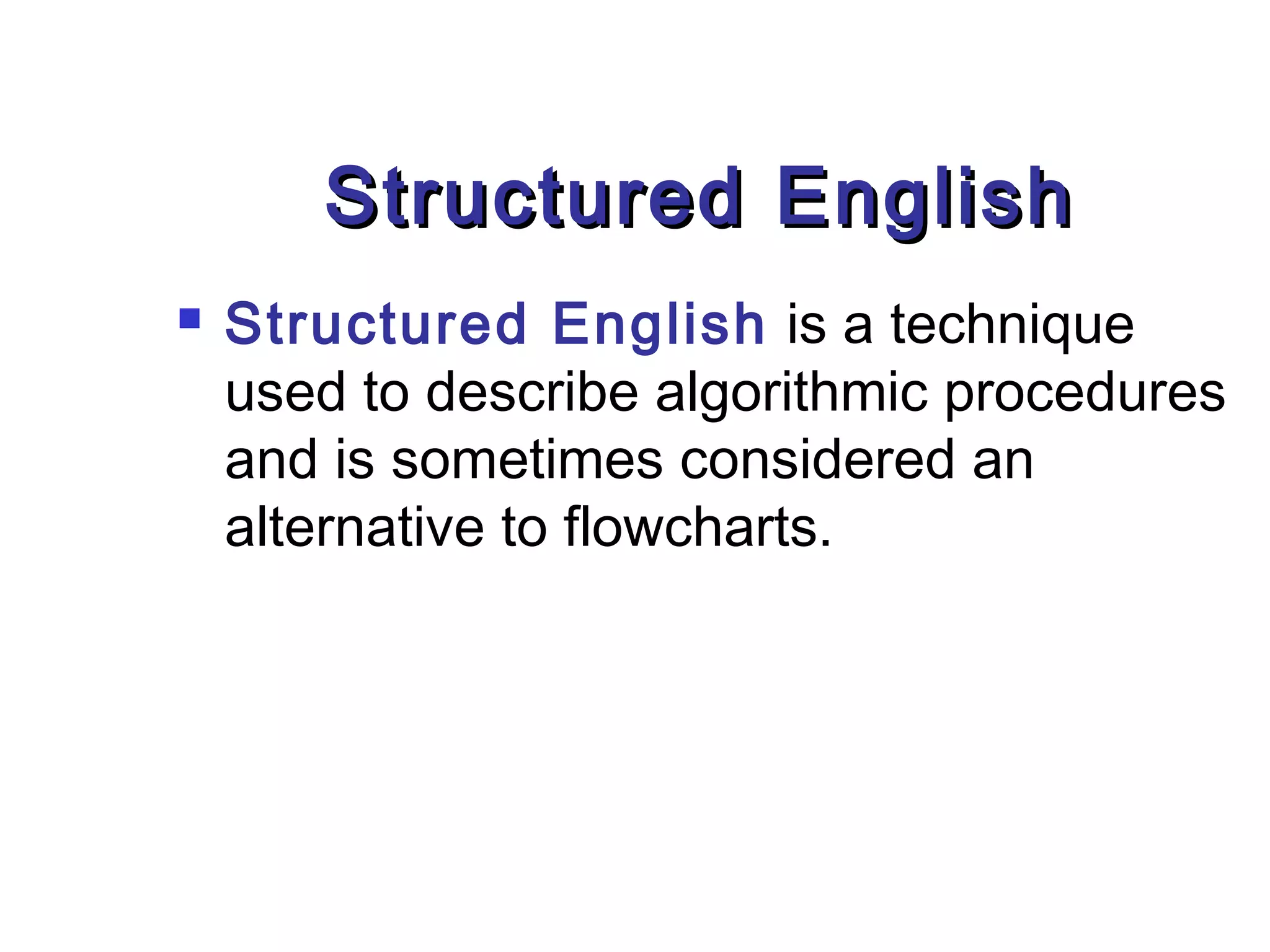 Structured English
   Structured English is a technique
    used to describe algorithmic procedures
    and is sometimes considered an
    alternative to flowcharts.
 