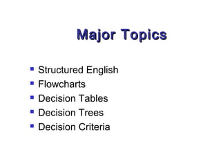 Major Topics

   Structured English
   Flowcharts
   Decision Tables
   Decision Trees
   Decision Criteria
 