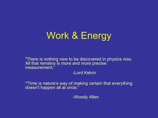 Work & Energy   &quot;There is nothing new to be discovered in physics now, All that remains is more and more precise measurement.” -Lord Kelvin “ Time is nature’s way of making certain that everything doesn't happen all at once.” -Woody Allen  
