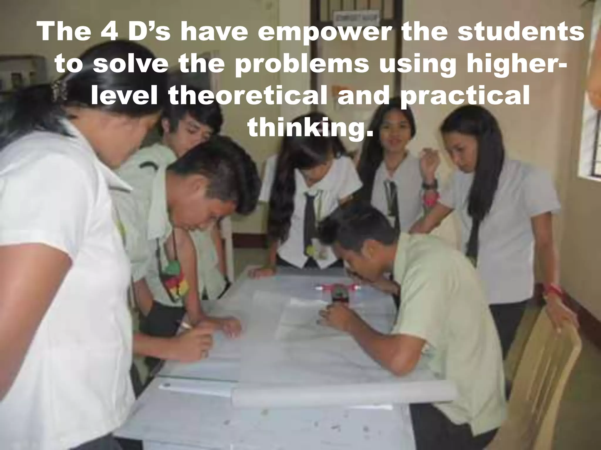 The 4 D’s have empower the students
to solve the problems using higher-
level theoretical and practical
thinking.
 
