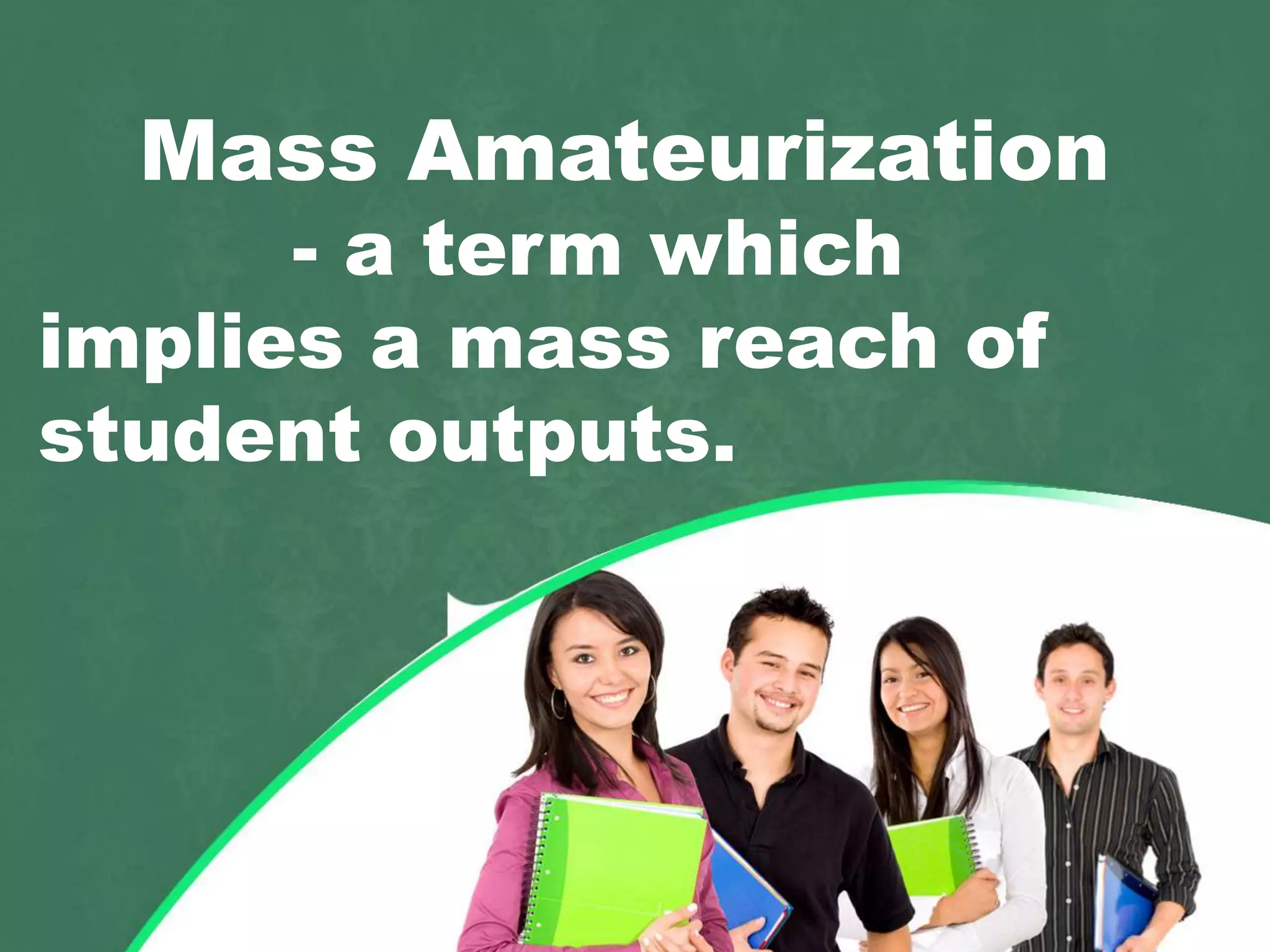 Mass Amateurization
- a term which
implies a mass reach of
student outputs.
 