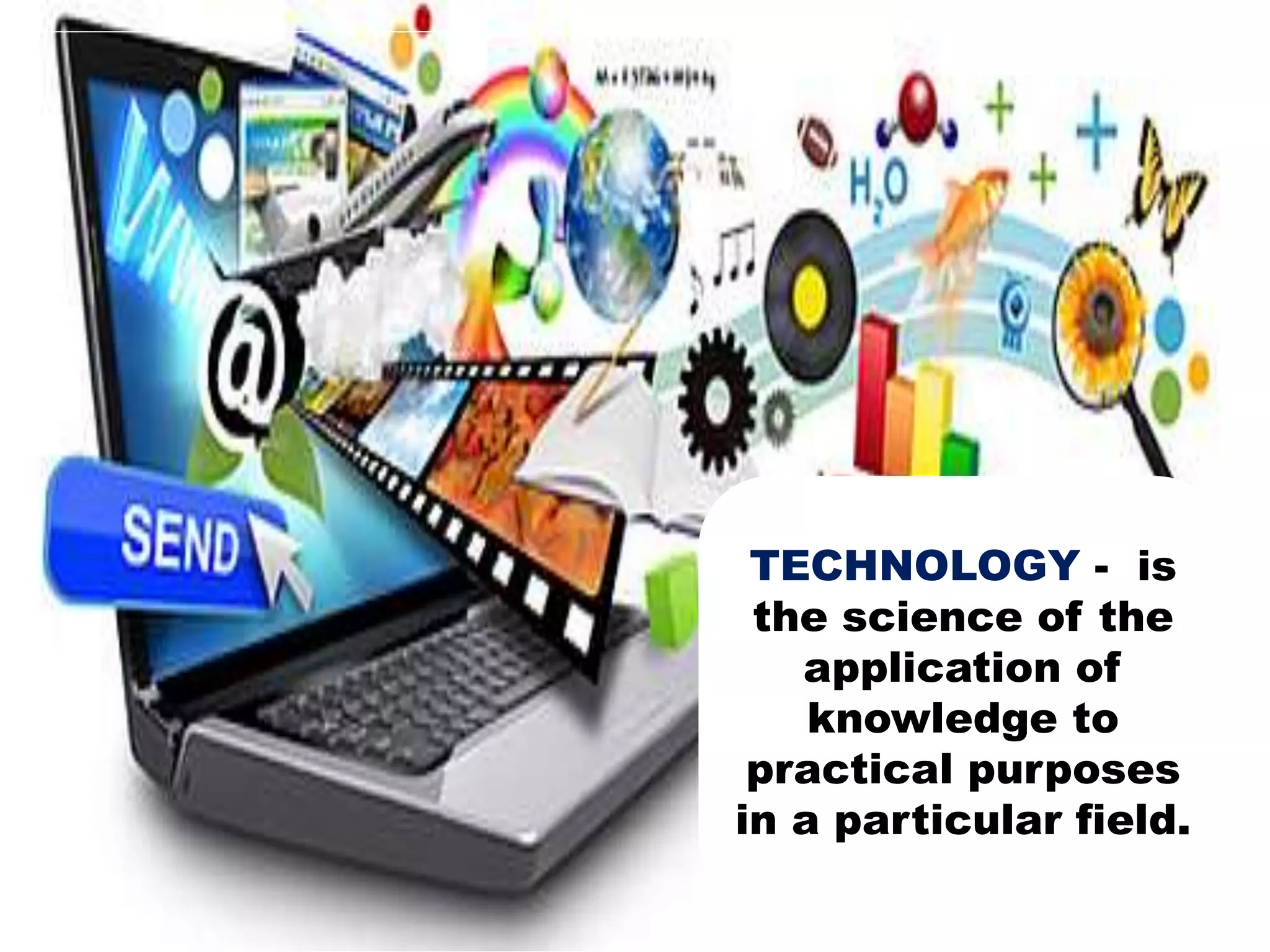 TECHNOLOGY - is
the science of the
application of
knowledge to
practical purposes
in a particular field.
 