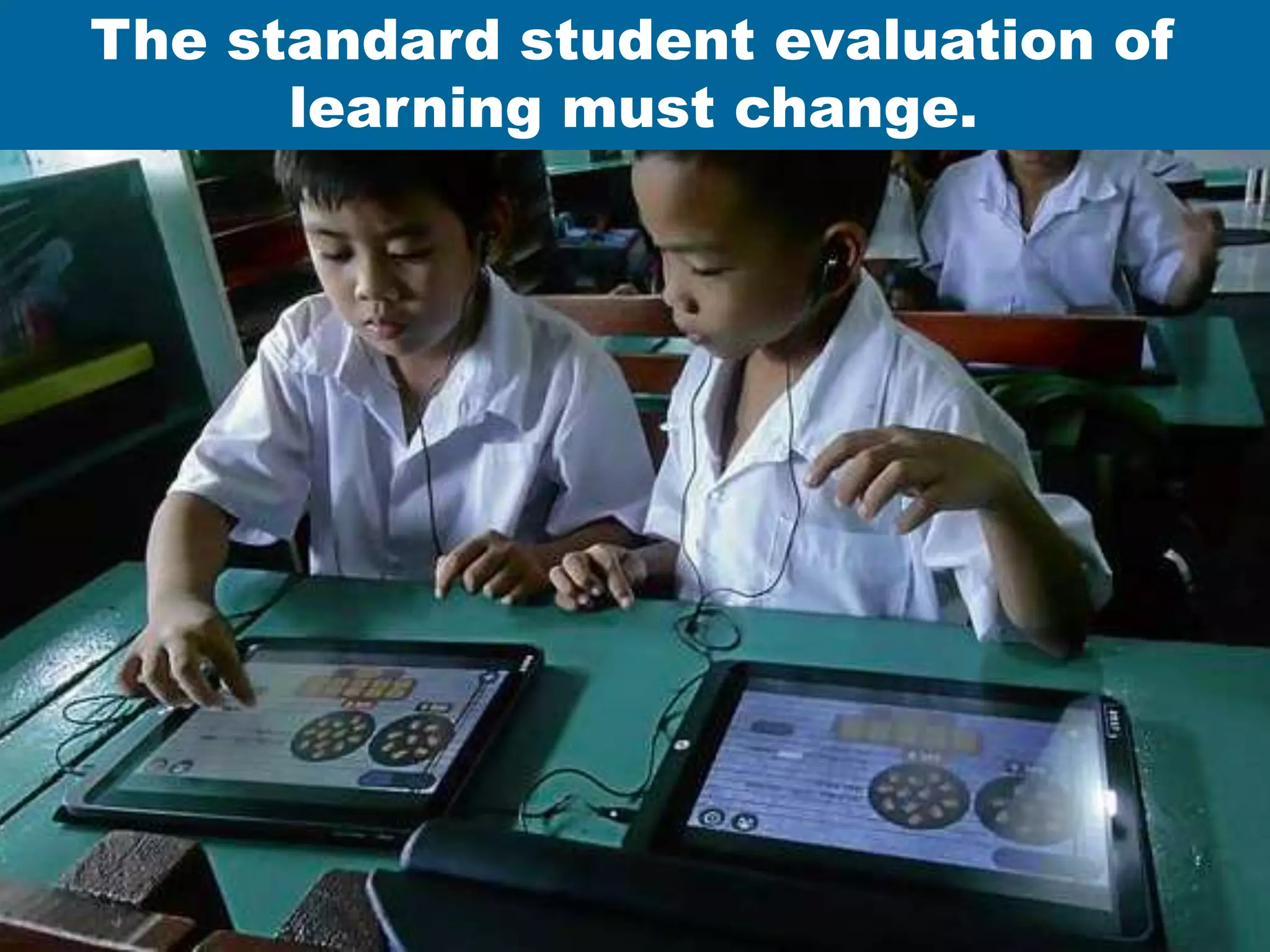 The standard student evaluation of
learning must change.
 