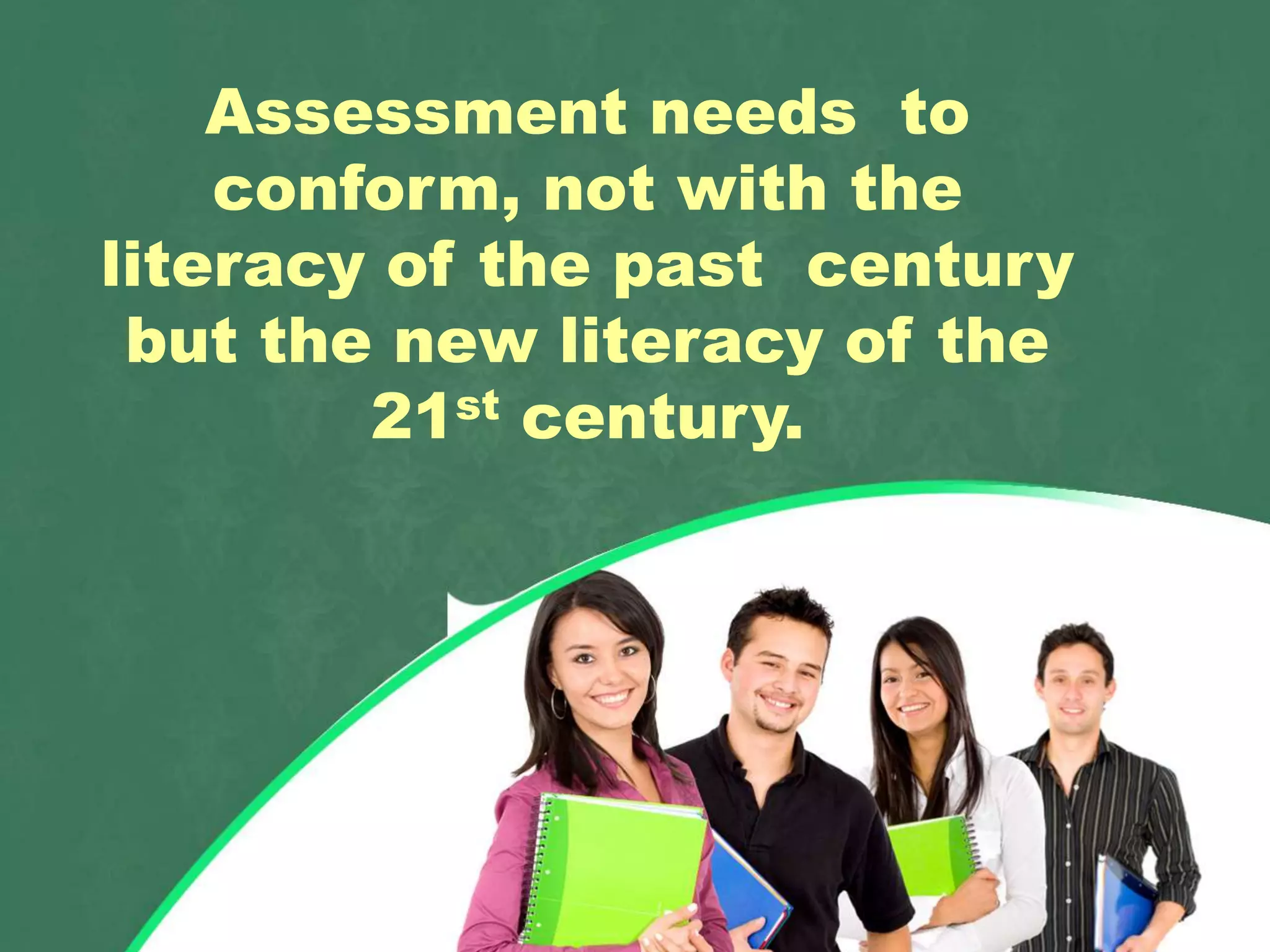 Assessment needs to
conform, not with the
literacy of the past century
but the new literacy of the
21st century.
 