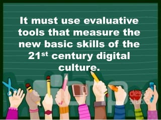 It must use evaluative
tools that measure the
new basic skills of the
21st century digital
culture.
 