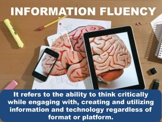 INFORMATION FLUENCY
It refers to the ability to think critically
while engaging with, creating and utilizing
information and technology regardless of
format or platform.
 