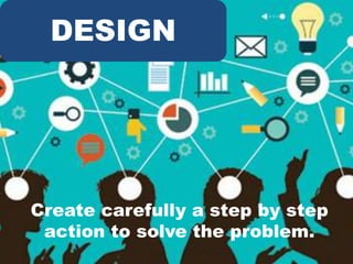 DESIGN
Create carefully a step by step
action to solve the problem.
 