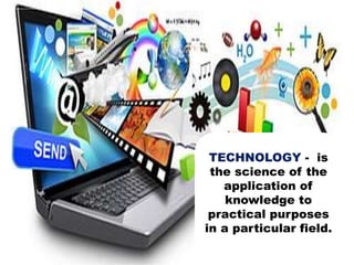 TECHNOLOGY - is
the science of the
application of
knowledge to
practical purposes
in a particular field.
 