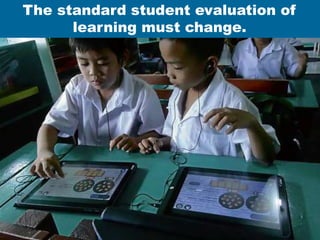 The standard student evaluation of
learning must change.
 