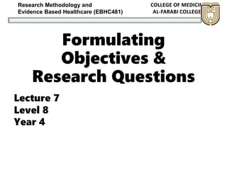 Research Methodology and
Evidence Based Healthcare (EBHC481)
Formulating
Objectives &
Research Questions
Lecture 7
Level 8
Year 4
 