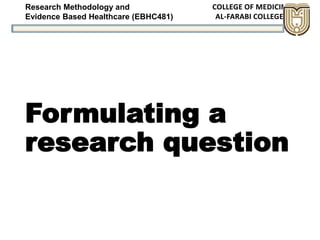 Research Methodology and
Evidence Based Healthcare (EBHC481)
Formulating a
research question
 
