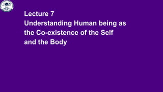Lecture 7
Understanding Human being as
the Co-existence of the Self
and the Body
 