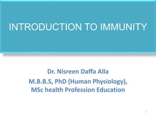 INTRODUCTION TO IMMUNITY
Dr. Nisreen Daffa Alla
M.B.B.S, PhD (Human Physiology),
MSc health Profession Education
1
 