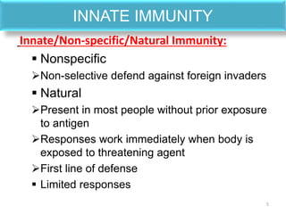INNATE IMMUNITY
Innate/Non-specific/Natural Immunity:
 Nonspecific
Non-selective defend against foreign invaders
 Natural
Present in most people without prior exposure
to antigen
Responses work immediately when body is
exposed to threatening agent
First line of defense
 Limited responses
5
 
