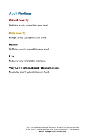 Audit Findings
Critical Severity
No Critical severity vulnerabilities were found.
High Severity
No High severity vulnerabilities were found.
Medium
No Medium-severity vulnerabilities were found.
Low
No Low-severity vulnerabilities were found.
Very Low / Informational / Best practices:
No very-low severity vulnerabilities were found.
 