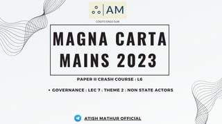 MAGNA CARTA
PAPER II CRASH COURSE : L6
MAINS 2023
COGITO ERGO SUM
GOVERNANCE : LEC 7 : THEME 2 : NON STATE ACTORS
ATISH MATHUR OFFICIAL
 