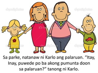 Sa parke, natanaw ni Karlo ang palaruan. “Itay,
Inay, puwede po ba akong pumunta doon
sa palaruan?” tanong ni Karlo.
 