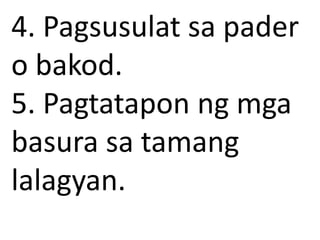 4. Pagsusulat sa pader
o bakod.
5. Pagtatapon ng mga
basura sa tamang
lalagyan.
 
