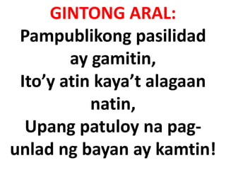 GINTONG ARAL:
Pampublikong pasilidad
ay gamitin,
Ito’y atin kaya’t alagaan
natin,
Upang patuloy na pag-
unlad ng bayan ay kamtin!
 