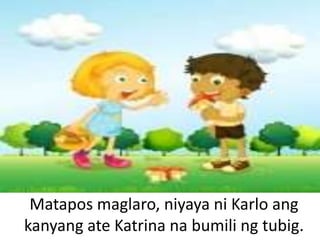 Matapos maglaro, niyaya ni Karlo ang
kanyang ate Katrina na bumili ng tubig.
 