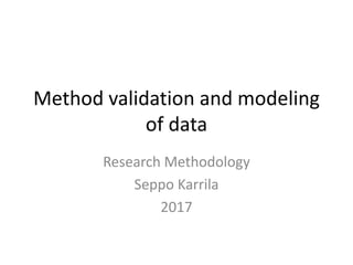 Method validation and modeling
of data
Research Methodology
Seppo Karrila
2017
 
