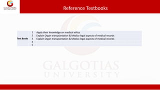 Text Books
1 Apply their knowledge on medical ethics
2 Explain Organ transplantation & Medico legal aspects of medical records
3 Explain Organ transplantation & Medico legal aspects of medical records
4
5
Reference Textbooks
 