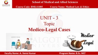 School of Medical and Allied Sciences
Course Code: BMLS1005 Course Name: Medical Law & Ethics
Faculty Name: A. Vamsi Kumar Program Name: B.Sc. MLT
UNIT - 3
Topic
Medico-Legal Cases
 