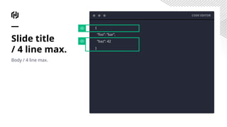 Slide title
/ 4 line max.
Body / 4 line max.
CODE EDITOR
{
“foo”: “bar”,
“baz”: 42
}
 