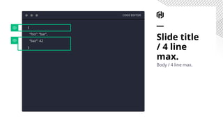 Slide title
/ 4 line
max.
Body / 4 line max.
CODE EDITOR
{
“foo”: “bar”,
“baz”: 42
}
 