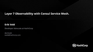 Layer 7 Observability with Consul Service Mesh.
Erik Veld
Developer Advocate at HashiCorp
@erikveld
eveld@hashicorp.com
 