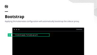 Bootstrap
Applying the kubernetes conﬁguration will automatically bootstrap the sidecar proxy.
TERMINAL
$ kubectl apply -f emojify-api.yml
 