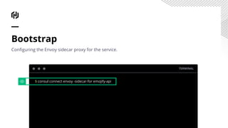 Bootstrap
Conﬁguring the Envoy sidecar proxy for the service.
TERMINAL
$ consul connect envoy -sidecar-for emojify-api
 