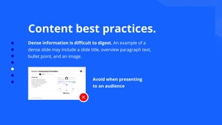 Avoid when presenting
to an audience
Content best practices.
Dense information is diﬃcult to digest. An example of a
dense slide may include a slide title, overview paragraph text,
bullet point, and an image.
 