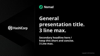 Copyright © 2019 HashiCorp
General
presentation title.
3 line max.
Secondary headline here /
keep this short and concise.
3 Line max.
 