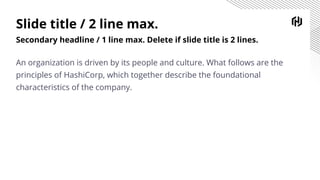 Slide title / 2 line max.
Secondary headline / 1 line max. Delete if slide title is 2 lines.
An organization is driven by its people and culture. What follows are the
principles of HashiCorp, which together describe the foundational
characteristics of the company.
 
